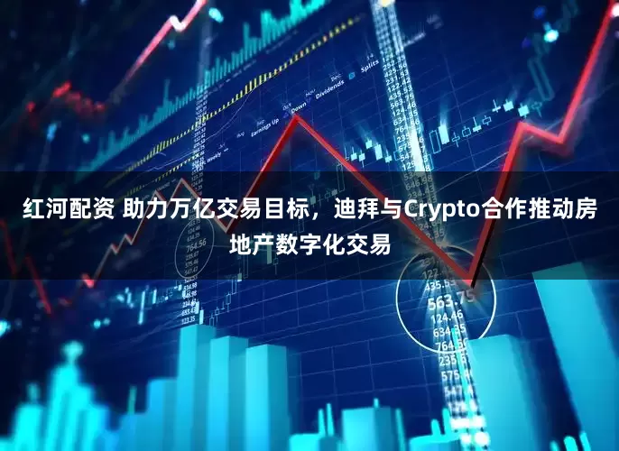 红河配资 助力万亿交易目标，迪拜与Crypto合作推动房地产数字化交易