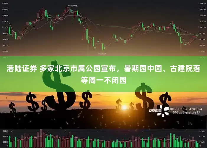 港陆证券 多家北京市属公园宣布，暑期园中园、古建院落等周一不闭园