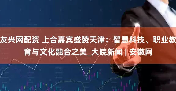 友兴网配资 上合嘉宾盛赞天津：智慧科技、职业教育与文化融合之美_大皖新闻 | 安徽网