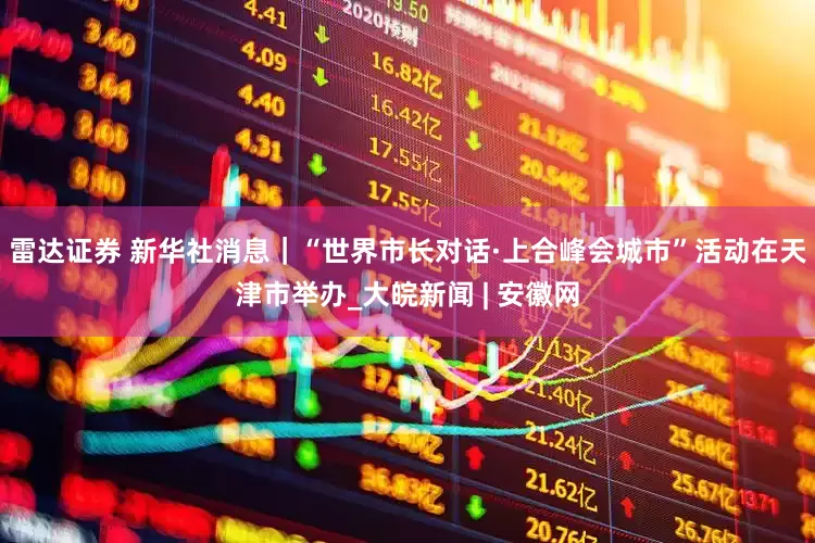 雷达证券 新华社消息｜“世界市长对话·上合峰会城市”活动在天津市举办_大皖新闻 | 安徽网