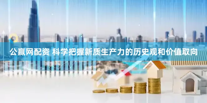 公赢网配资 科学把握新质生产力的历史观和价值取向