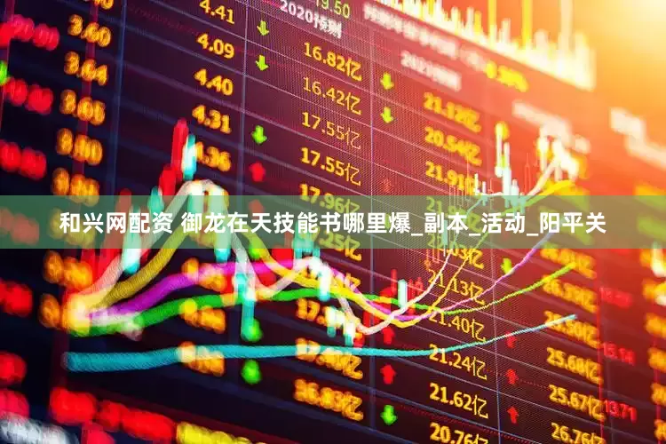 和兴网配资 御龙在天技能书哪里爆_副本_活动_阳平关