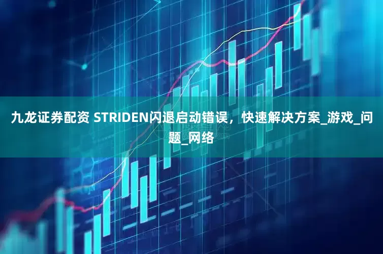 九龙证券配资 STRIDEN闪退启动错误，快速解决方案_游戏_问题_网络