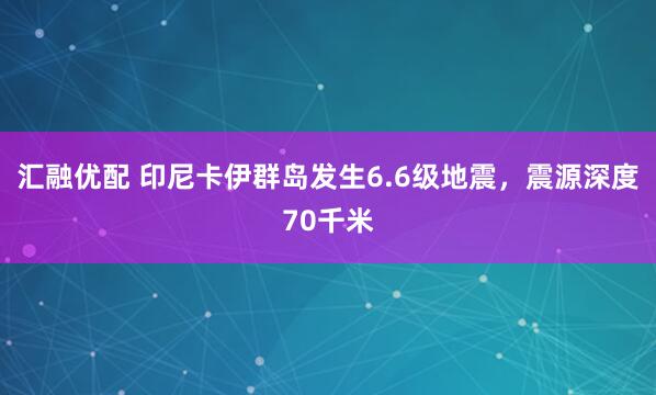 汇融优配 印尼卡伊群岛发生6.6级地震，震源深度70千米