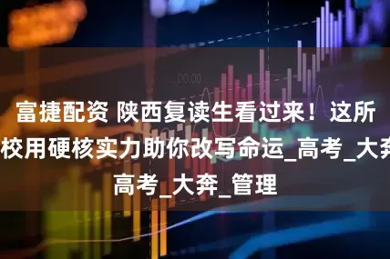 富捷配资 陕西复读生看过来！这所补习学校用硬核实力助你改写命运_高考_大奔_管理