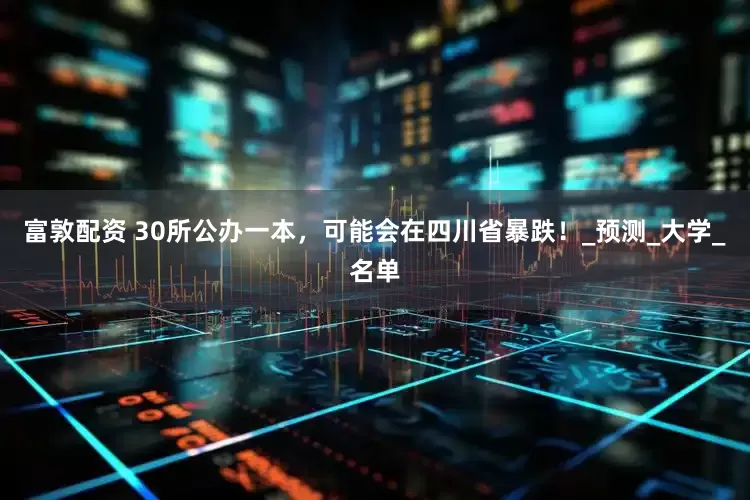 富敦配资 30所公办一本，可能会在四川省暴跌！_预测_大学_名单
