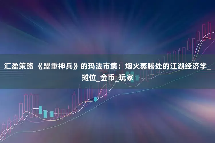 汇盈策略 《盟重神兵》的玛法市集：烟火蒸腾处的江湖经济学_摊位_金币_玩家