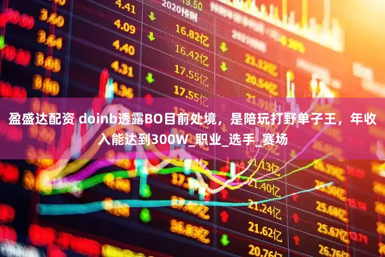 盈盛达配资 doinb透露BO目前处境，是陪玩打野单子王，年收入能达到300W_职业_选手_赛场