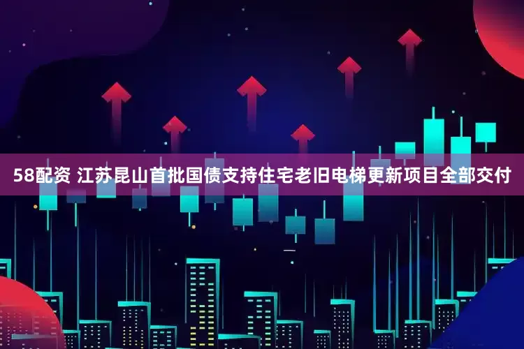 58配资 江苏昆山首批国债支持住宅老旧电梯更新项目全部交付