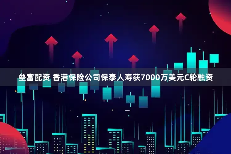 垒富配资 香港保险公司保泰人寿获7000万美元C轮融资