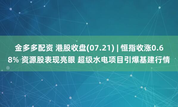 金多多配资 港股收盘(07.21) | 恒指收涨0.68% 资源股表现亮眼 超级水电项目引爆基建行情