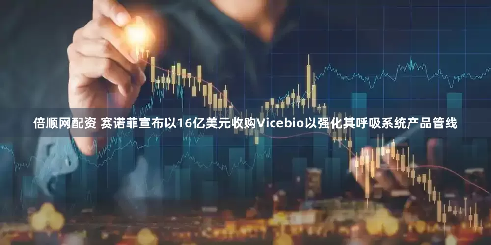 倍顺网配资 赛诺菲宣布以16亿美元收购Vicebio以强化其呼吸系统产品管线