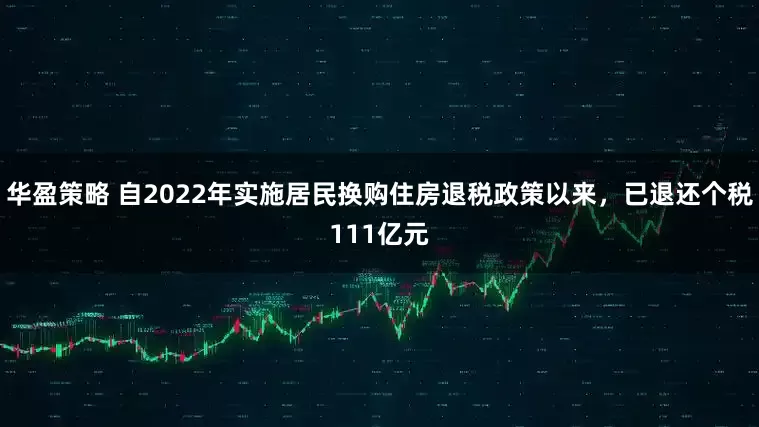 华盈策略 自2022年实施居民换购住房退税政策以来，已退还个税111亿元
