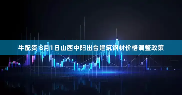 牛配资 8月1日山西中阳出台建筑钢材价格调整政策
