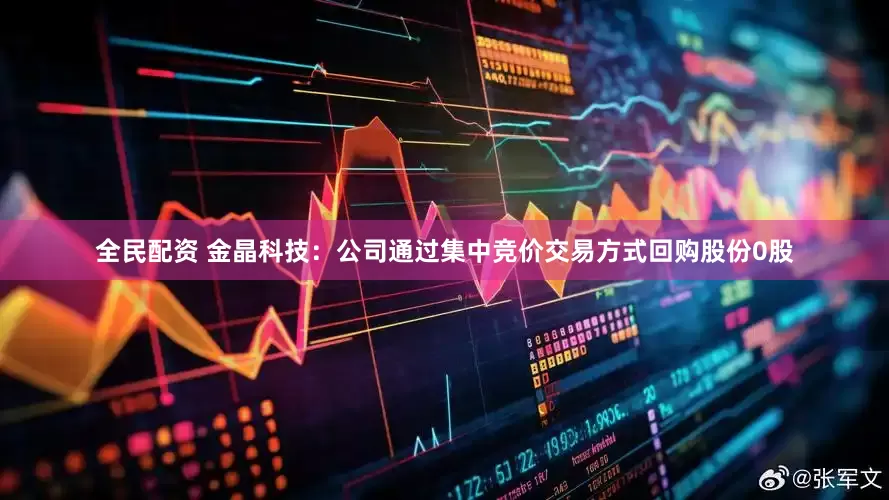 全民配资 金晶科技：公司通过集中竞价交易方式回购股份0股