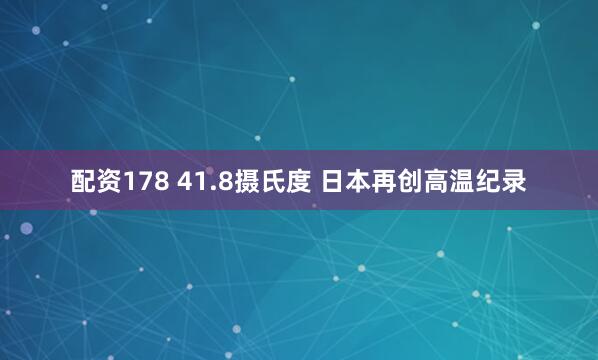 配资178 41.8摄氏度 日本再创高温纪录