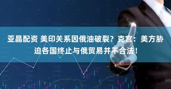 亚晶配资 美印关系因俄油破裂？克宫：美方胁迫各国终止与俄贸易并不合法！