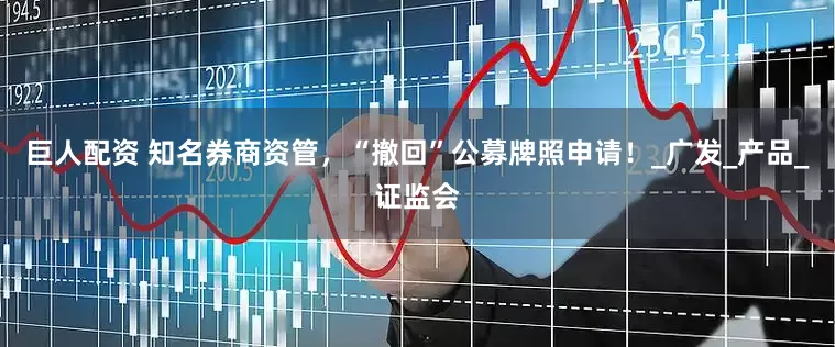 巨人配资 知名券商资管，“撤回”公募牌照申请！_广发_产品_证监会
