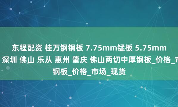 东程配资 桂万钢钢板 7.75mm锰板 5.75mm花纹钢板 深圳 佛山 乐从 惠州 肇庆 佛山两切中厚钢板_价格_市场_现货