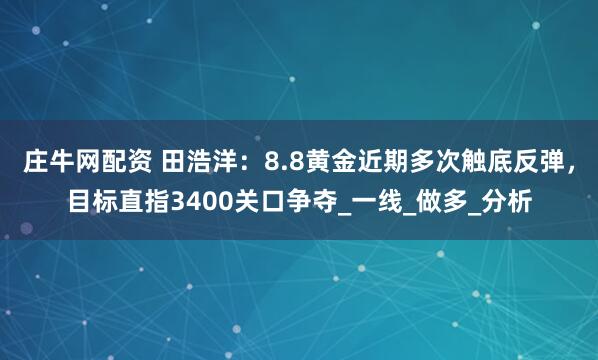 庄牛网配资 田浩洋：8.8黄金近期多次触底反弹，目标直指3400关口争夺_一线_做多_分析