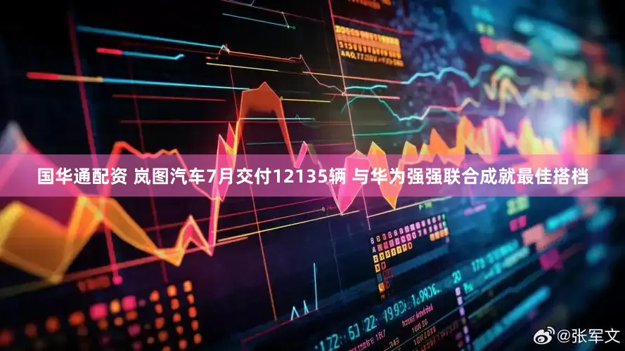 国华通配资 岚图汽车7月交付12135辆 与华为强强联合成就最佳搭档