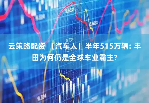 云策略配资 【汽车人】半年515万辆: 丰田为何仍是全球车业霸主?