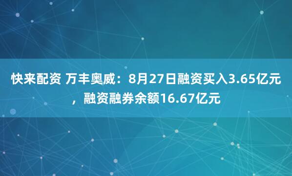 快来配资 万丰奥威：8月27日融资买入3.65亿元，融资融券余额16.67亿元