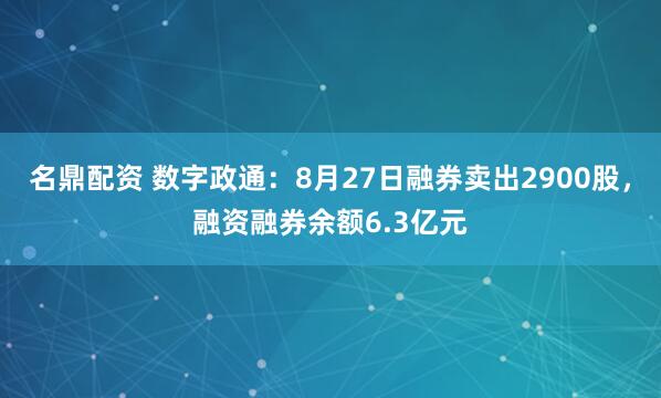 名鼎配资 数字政通：8月27日融券卖出2900股，融资融券余额6.3亿元