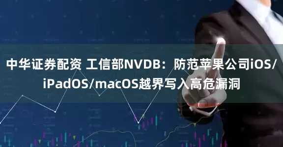 中华证券配资 工信部NVDB：防范苹果公司iOS/iPadOS/macOS越界写入高危漏洞