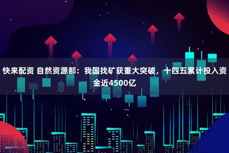 快来配资 自然资源部：我国找矿获重大突破，十四五累计投入资金近4500亿
