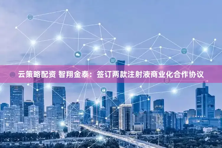 云策略配资 智翔金泰：签订两款注射液商业化合作协议