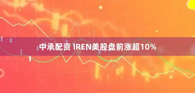 中承配资 IREN美股盘前涨超10%