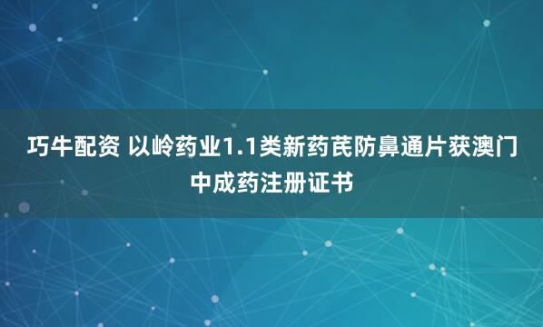 巧牛配资 以岭药业1.1类新药芪防鼻通片获澳门中成药注册证书