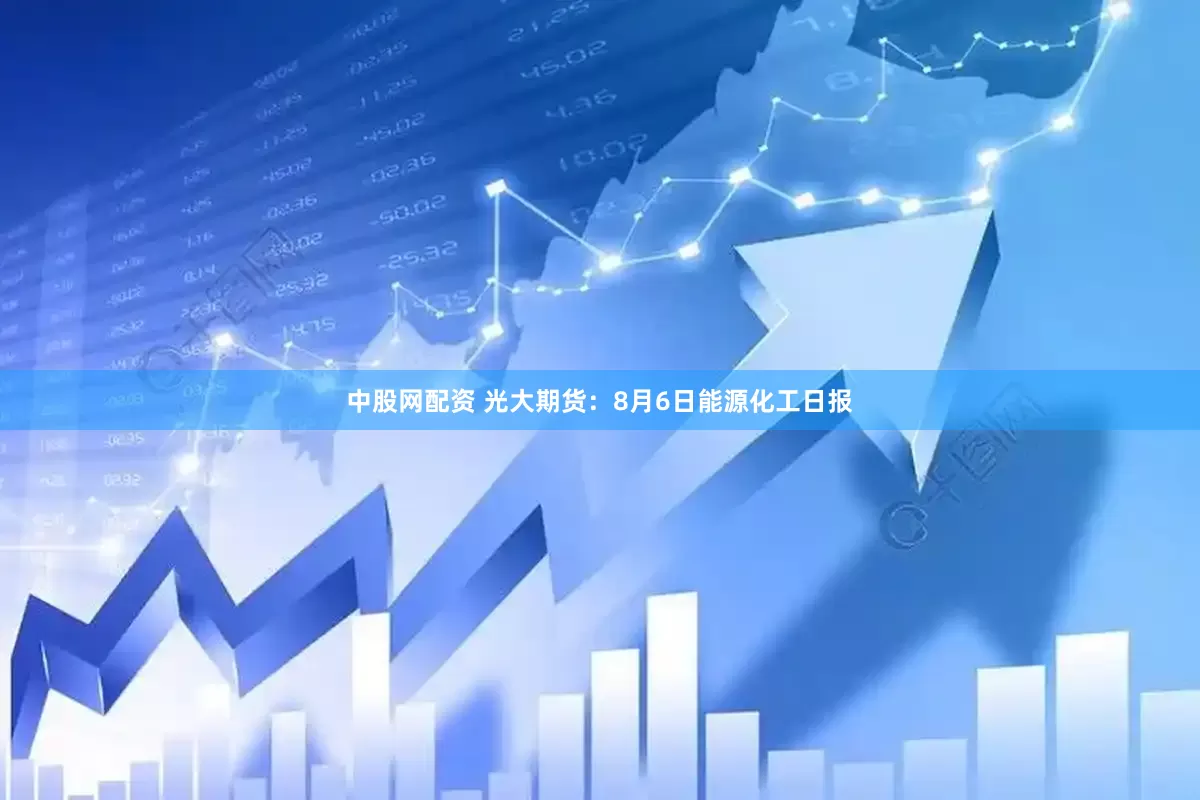 中股网配资 光大期货:8月6日能源化工日报