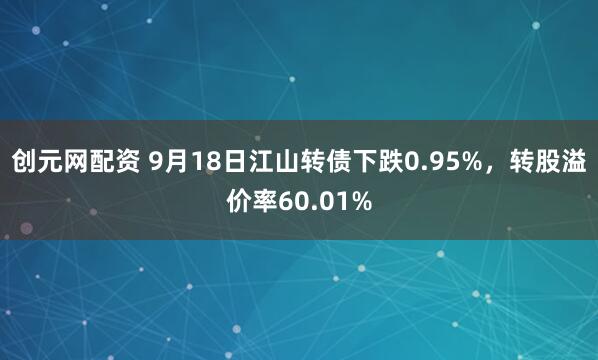 创元网配资 9月18日江山转债下跌0.95%,转股溢价率60.01%