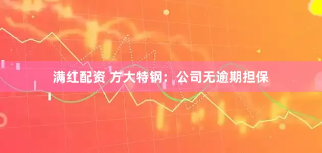 满红配资 方大特钢：公司无逾期担保