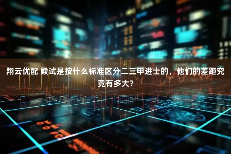 翔云优配 殿试是按什么标准区分二三甲进士的,他们的差距究竟有多大?