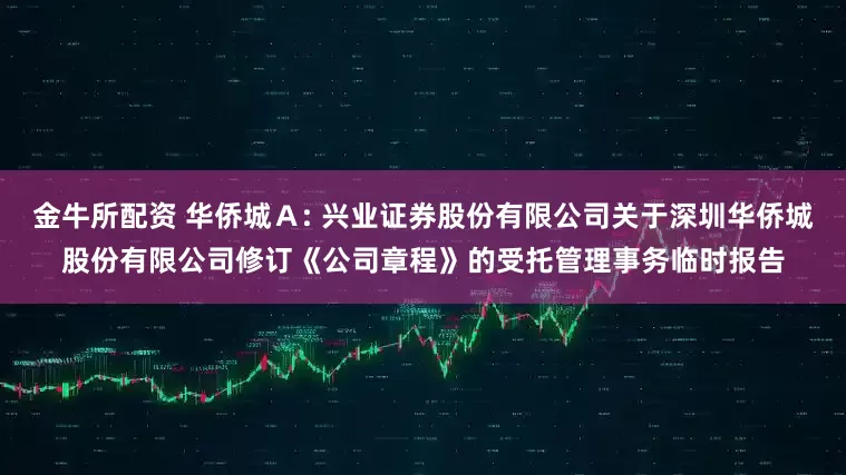 金牛所配资 华侨城A: 兴业证券股份有限公司关于深圳华侨城股份有限公司修订《公司章程》的受托管理事务临时报告
