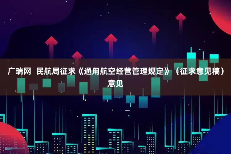 广瑞网  民航局征求《通用航空经营管理规定》（征求意见稿）意见
