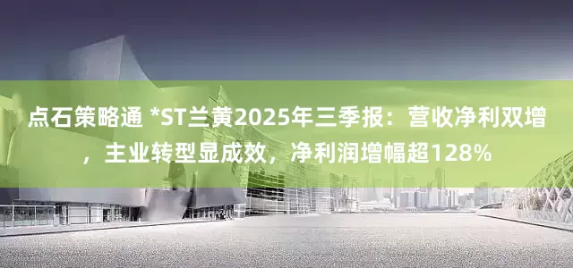 点石策略通 *ST兰黄2025年三季报：营收净利双增，主业转型显成效，净利润增幅超128%