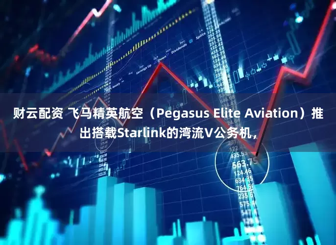 财云配资 飞马精英航空（Pegasus Elite Aviation）推出搭载Starlink的湾流V公务机，