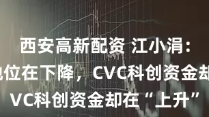 西安高新配资 江小涓：传统VC地位在下降，CVC科创资金却在“上升”