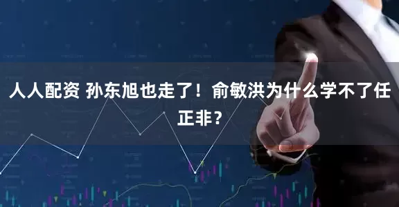 人人配资 孙东旭也走了！俞敏洪为什么学不了任正非？