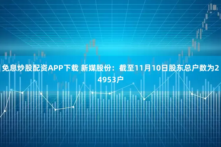 免息炒股配资APP下载 新媒股份：截至11月10日股东总户数为24953户