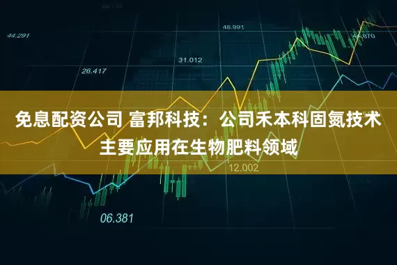 免息配资公司 富邦科技：公司禾本科固氮技术主要应用在生物肥料领域