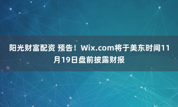 阳光财富配资 预告！Wix.com将于美东时间11月19日盘前披露财报