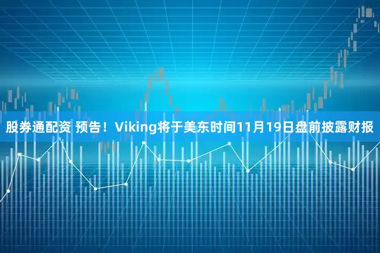 股券通配资 预告！Viking将于美东时间11月19日盘前披露财报