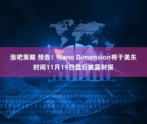 涨吧策略 预告！Nano Dimension将于美东时间11月19日盘后披露财报