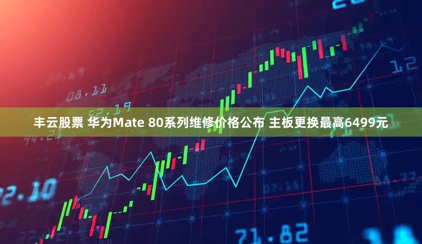 丰云股票 华为Mate 80系列维修价格公布 主板更换最高6499元