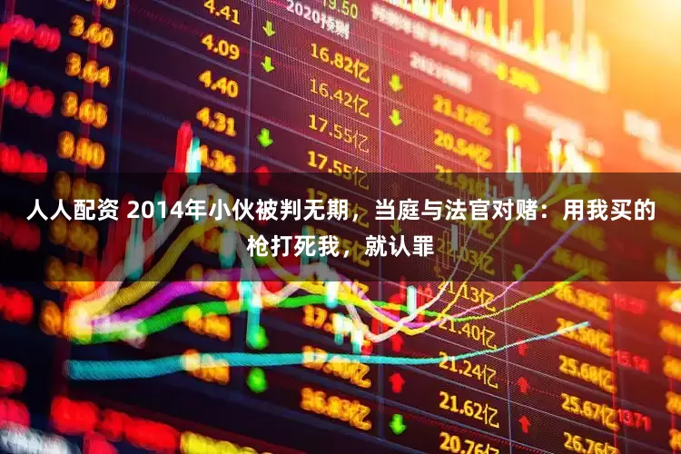 人人配资 2014年小伙被判无期,当庭与法官对赌:用我买的枪打死我,就认罪